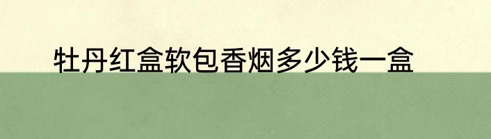 牡丹红盒软包香烟多少钱一盒
