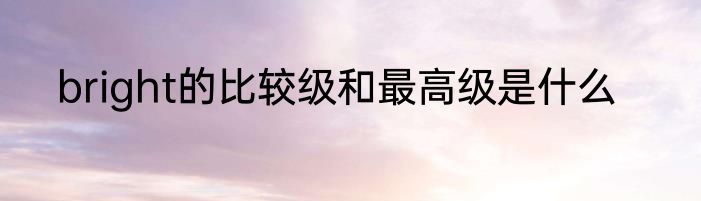 bright的比较级和最高级是什么
