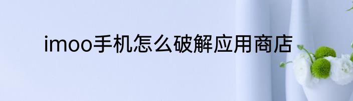 imoo手机怎么破解应用商店
