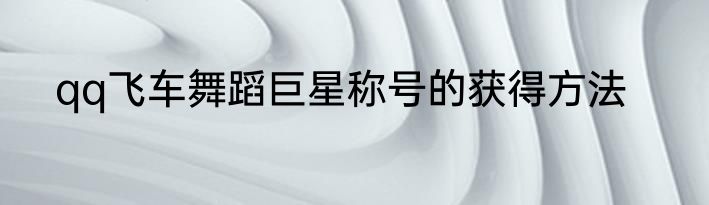 qq飞车舞蹈巨星称号的获得方法