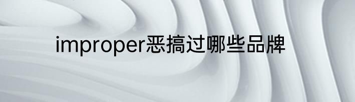 improper恶搞过哪些品牌