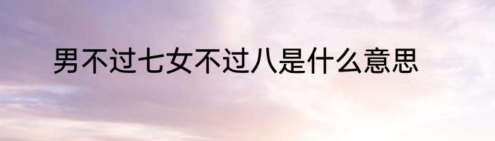 男不过七女不过八是什么意思