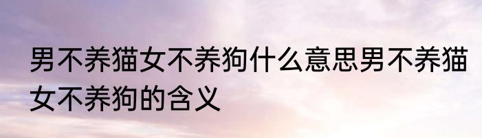 男不养猫女不养狗什么意思男不养猫女不养狗的含义