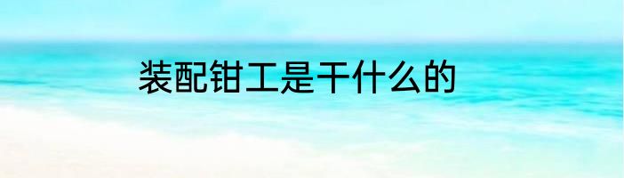 装配钳工是干什么的