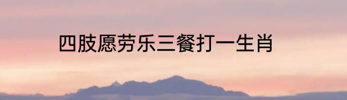四肢愿劳乐三餐打一生肖