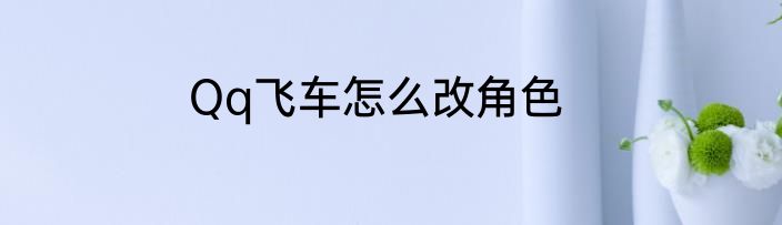 Qq飞车怎么改角色