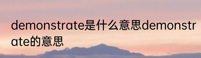 demonstrate是什么意思demonstrate的意思