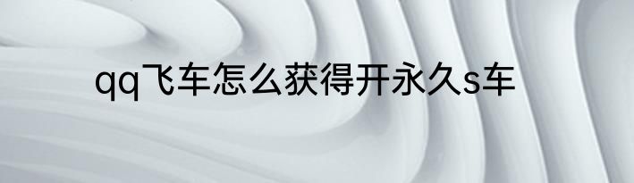 qq飞车怎么获得开永久s车