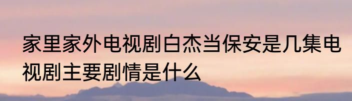 家里家外电视剧白杰当保安是几集电视剧主要剧情是什么