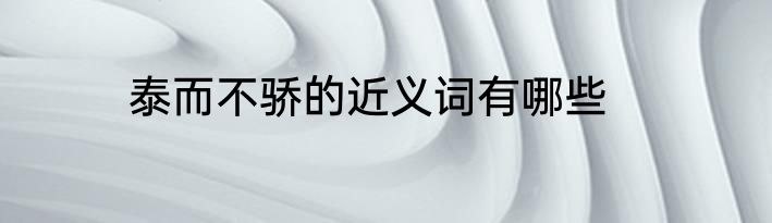 泰而不骄的近义词有哪些