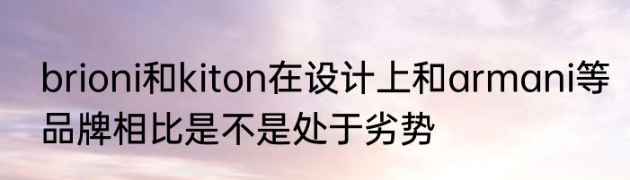 brioni和kiton在设计上和armani等品牌相比是不是处于劣势
