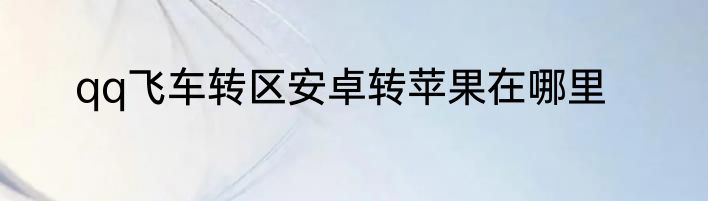 qq飞车转区安卓转苹果在哪里
