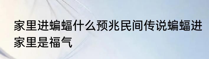 家里进蝙蝠什么预兆民间传说蝙蝠进家里是福气