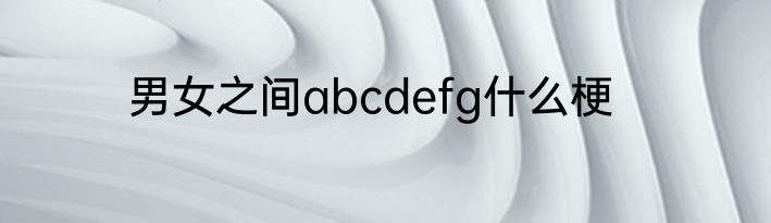 男女之间abcdefg什么梗