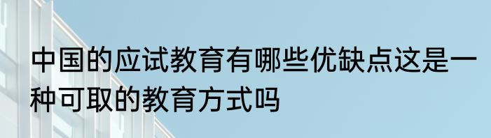 中国的应试教育有哪些优缺点这是一种可取的教育方式吗