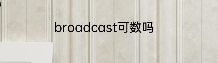 broadcast可数吗