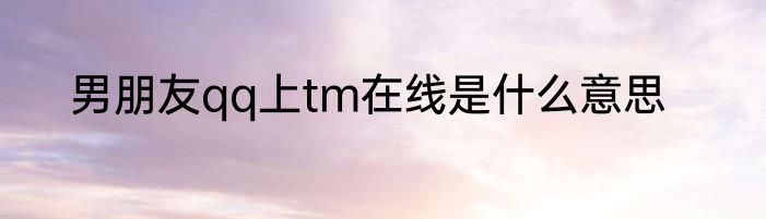 男朋友qq上tm在线是什么意思