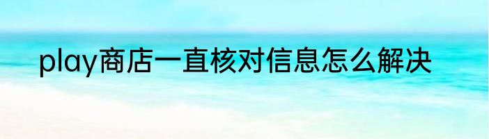 play商店一直核对信息怎么解决