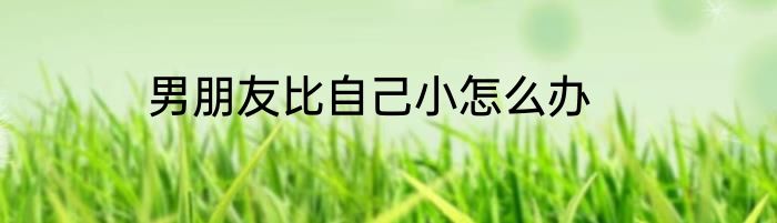 男朋友比自己小怎么办