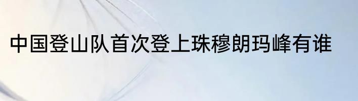 中国登山队首次登上珠穆朗玛峰有谁
