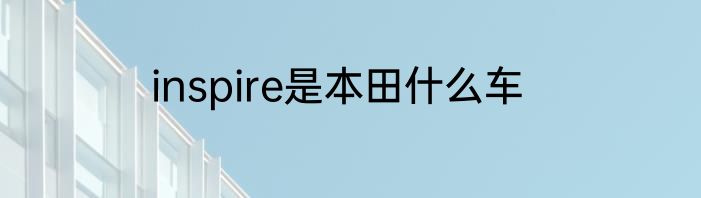 inspire是本田什么车
