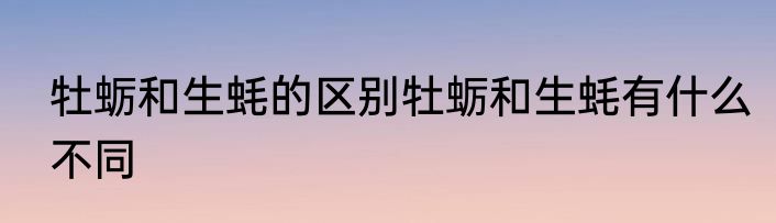 牡蛎和生蚝的区别牡蛎和生蚝有什么不同