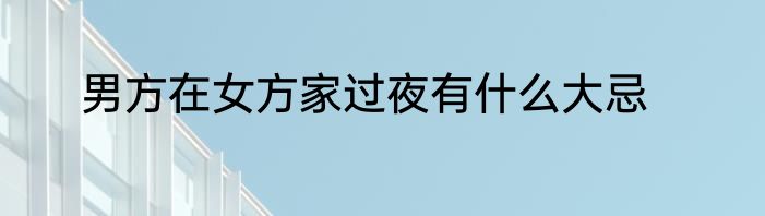 男方在女方家过夜有什么大忌