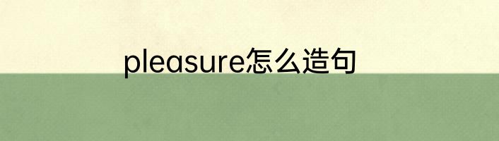 pleasure怎么造句