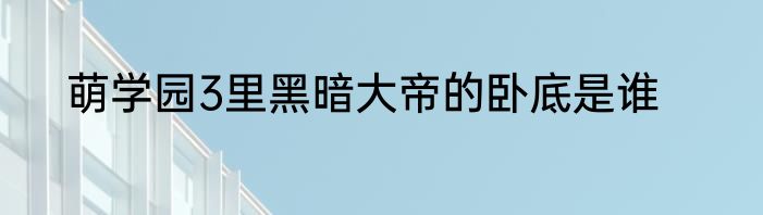 萌学园3里黑暗大帝的卧底是谁