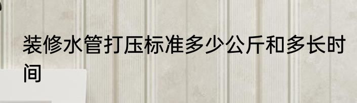装修水管打压标准多少公斤和多长时间