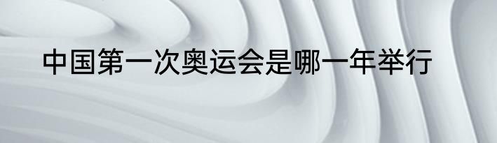 中国第一次奥运会是哪一年举行