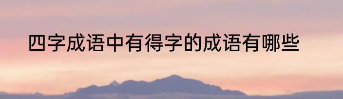 四字成语中有得字的成语有哪些