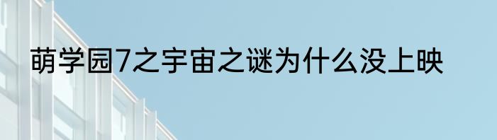 萌学园7之宇宙之谜为什么没上映