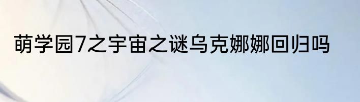 萌学园7之宇宙之谜乌克娜娜回归吗