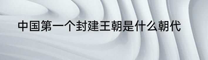 中国第一个封建王朝是什么朝代