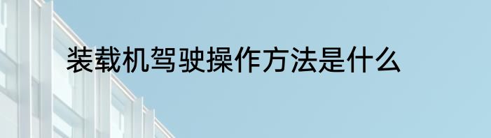 装载机驾驶操作方法是什么