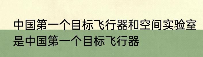 中国第一个目标飞行器和空间实验室是中国第一个目标飞行器