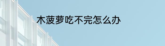 木菠萝吃不完怎么办