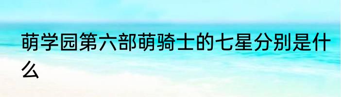 萌学园第六部萌骑士的七星分别是什么