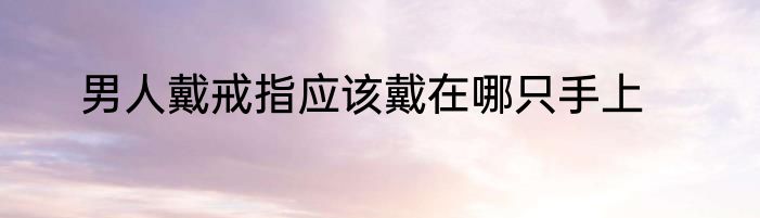 男人戴戒指应该戴在哪只手上