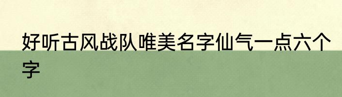 好听古风战队唯美名字仙气一点六个字