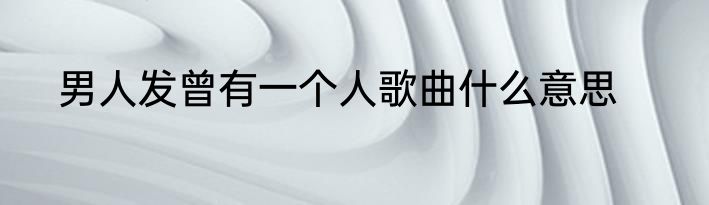 男人发曾有一个人歌曲什么意思