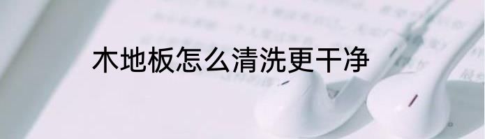 木地板怎么清洗更干净