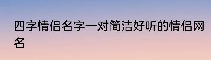 四字情侣名字一对简洁好听的情侣网名