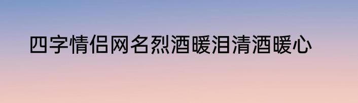 四字情侣网名烈酒暖泪清酒暖心