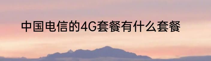 中国电信的4G套餐有什么套餐