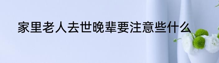 家里老人去世晚辈要注意些什么