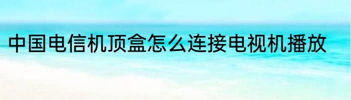 中国电信机顶盒怎么连接电视机播放