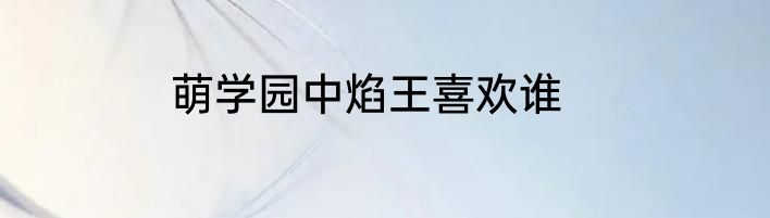 萌学园中焰王喜欢谁