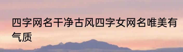 四字网名干净古风四字女网名唯美有气质
